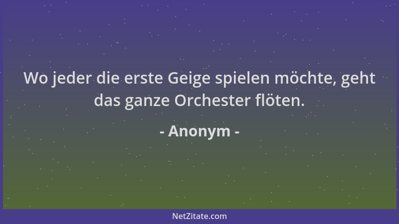 Anonym - Wo jeder die erste Geige spielen möchte, geht das ganze Orchester flöten....