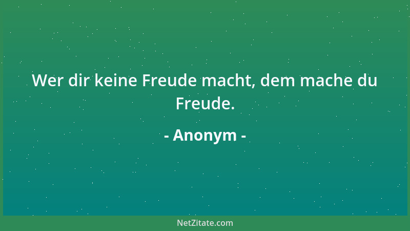 Anonym - Wer dir keine Freude macht, dem mache du Freude....