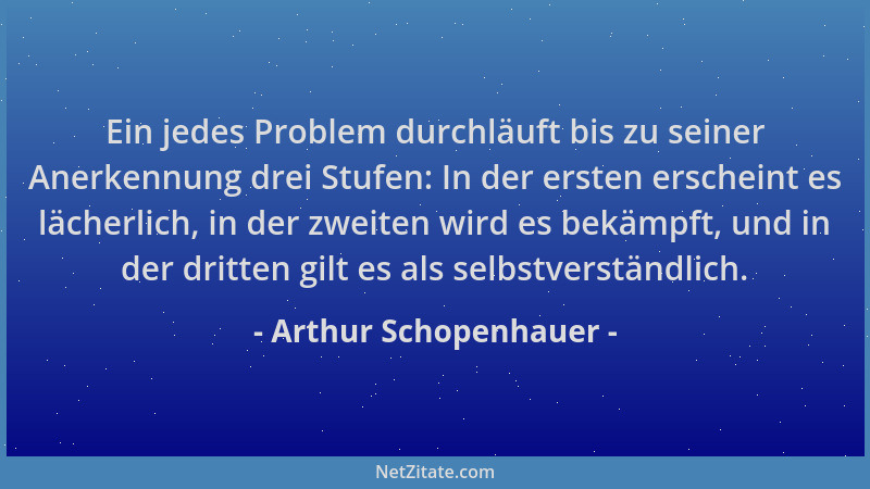 Arthur Schopenhauer - Ein jedes Problem durchläuft bis zu seiner Anerkennung drei Stufen: In der ersten erscheint es lächer...