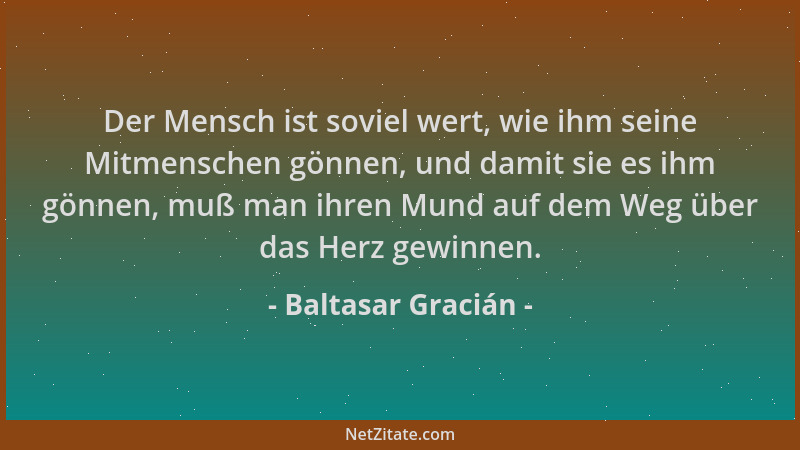Baltasar Gracián - Der Mensch ist soviel wert, wie ihm seine Mitmenschen gönnen, und damit sie es ihm gönnen, muß man ihren...