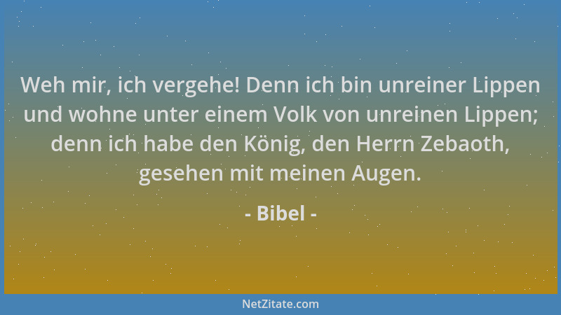Bibel - Weh mir, ich vergehe! Denn ich bin unreiner Lippen und wohne unter einem Volk von unreinen Lippen; denn ich habe de...