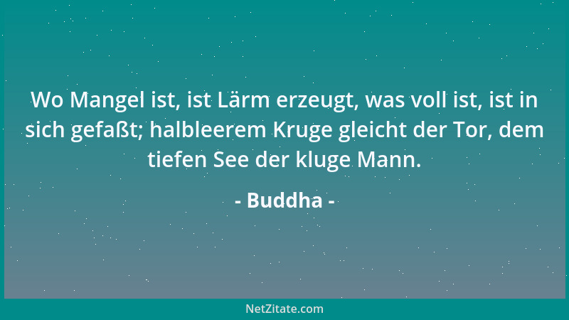 Buddha - Wo Mangel ist, ist Lärm erzeugt, was voll ist, ist in sich gefaßt; halbleerem Kruge gleicht der Tor, dem tiefen Se...