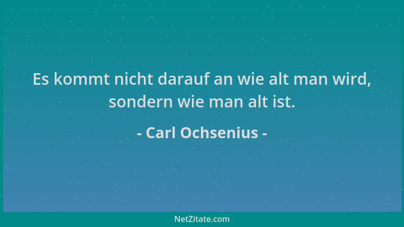 Carl Ochsenius - Es kommt nicht darauf an wie alt man wird, sondern wie man alt ist....