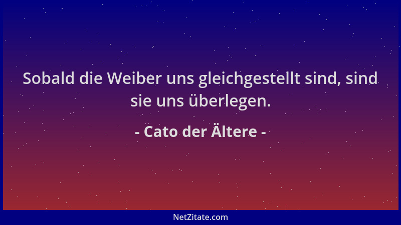 Cato der Ältere - Sobald die Weiber uns gleichgestellt sind, sind sie uns überlegen....