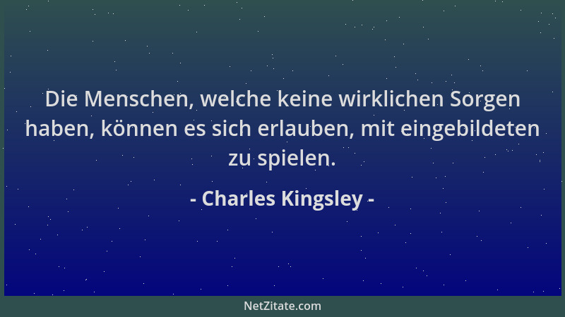 Charles Kingsley - Die Menschen, welche keine wirklichen Sorgen haben, können es sich erlauben, mit eingebildeten zu spiele...
