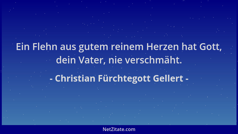 Christian Fürchtegott Gellert - Ein Flehn aus gutem reinem Herzen hat Gott, dein Vater, nie verschmäht....