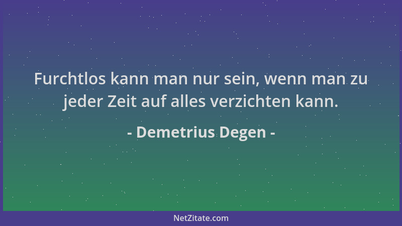 Demetrius Degen - Furchtlos kann man nur sein, wenn man zu jeder Zeit auf alles verzichten kann....