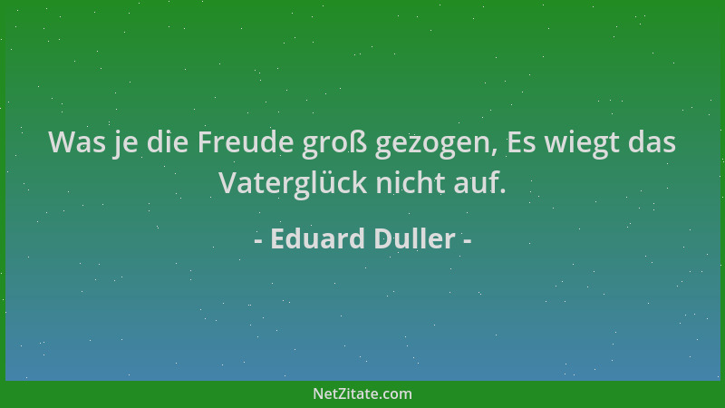 Eduard Duller - Was je die Freude groß gezogen, Es wiegt das Vaterglück nicht auf....