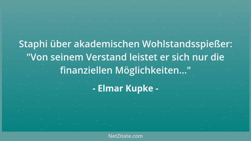 Elmar Kupke - Staphi über akademischen Wohlstandsspießer:  "Von seinem Verstand leistet er sich nur die finanziellen Möglich...
