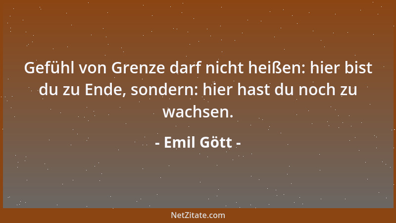 Emil Gött - Gefühl von Grenze darf nicht heißen: hier bist du zu Ende, sondern: hier hast du noch zu wachsen....