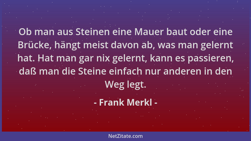 Frank Merkl - Ob man aus Steinen eine Mauer baut oder eine Brücke, hängt meist davon ab, was man gelernt hat. Hat man gar n...