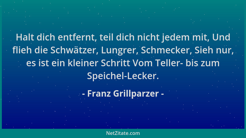 Franz Grillparzer - Halt dich entfernt, teil dich nicht jedem mit, Und flieh die Schwätzer, Lungrer, Schmecker, Sieh nur, e...