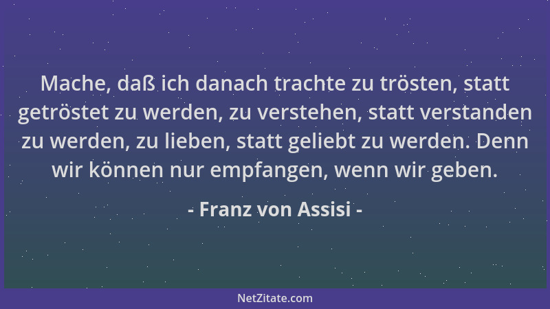 Franz von Assisi - Mache, daß ich danach trachte zu trösten, statt getröstet zu werden, zu verstehen, statt verstanden zu w...