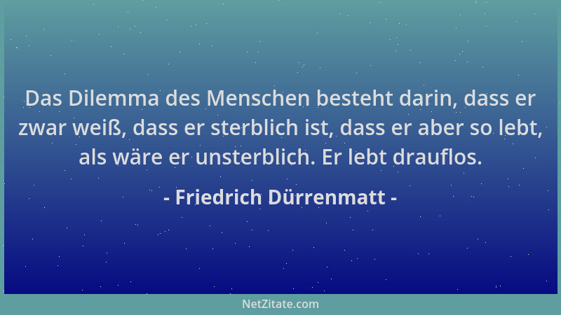 Friedrich Dürrenmatt - Das Dilemma des Menschen besteht darin, dass er zwar weiß, dass er sterblich ist, dass er aber so le...