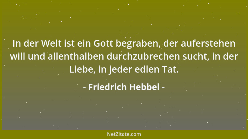 Friedrich Hebbel - In der Welt ist ein Gott begraben, der auferstehen will und allenthalben durchzubrechen sucht, in der Li...