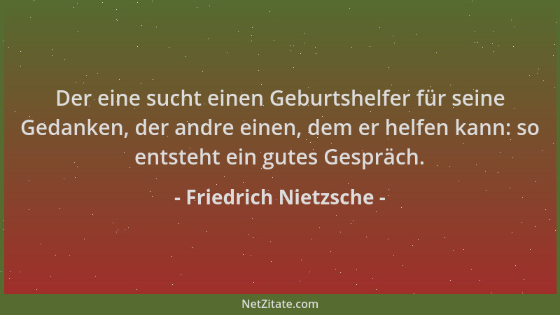 Friedrich Nietzsche - Der eine sucht einen Geburtshelfer für seine Gedanken, der andre einen, dem er helfen kann: so entste...