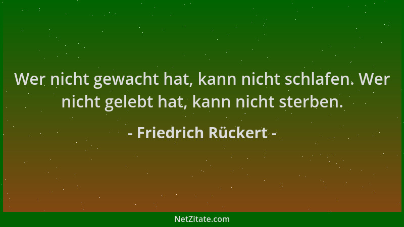 Friedrich Rückert - Wer nicht gewacht hat, kann nicht schlafen. Wer nicht gelebt hat, kann nicht sterben....