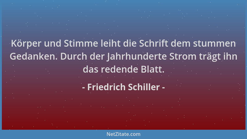Friedrich Schiller - Körper und Stimme leiht die Schrift dem stummen Gedanken. Durch der Jahrhunderte Strom trägt ihn das r...