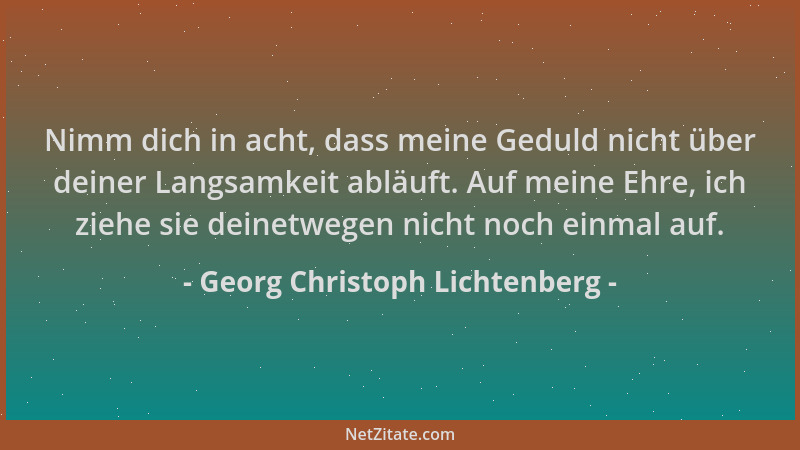 Georg Christoph Lichtenberg - Nimm dich in acht, dass meine Geduld nicht über deiner Langsamkeit abläuft. Auf meine Ehre, i...