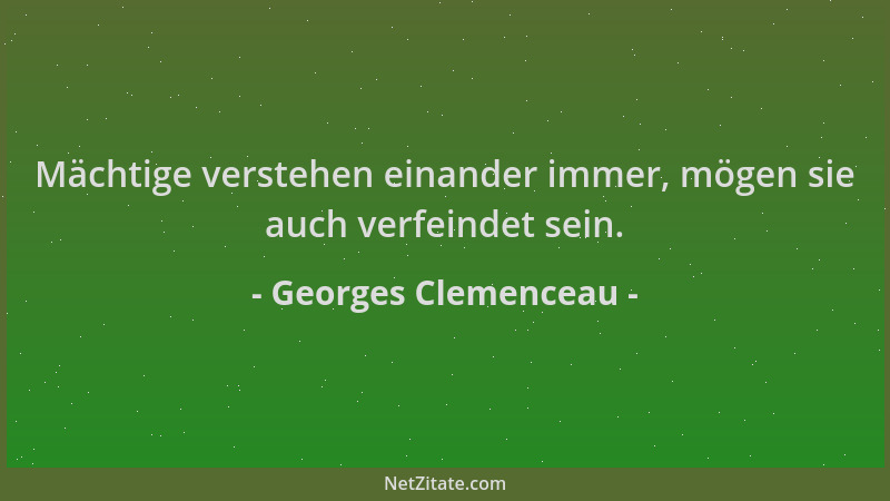Georges Clemenceau - Mächtige verstehen einander immer, mögen sie auch verfeindet sein....