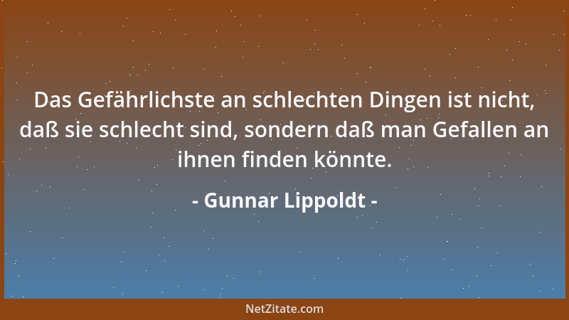 Gunnar Lippoldt - Das Gefährlichste an schlechten Dingen ist nicht, daß sie schlecht sind, sondern daß man Gefallen an ihne...