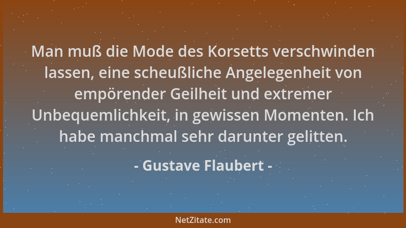Gustave Flaubert - Man muß die Mode des Korsetts verschwinden lassen, eine scheußliche Angelegenheit von empörender Geilhei...
