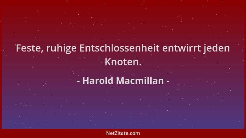 Harold Macmillan - Feste, ruhige Entschlossenheit entwirrt jeden Knoten....