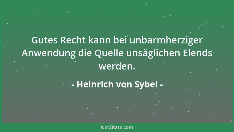 Heinrich von Sybel - Gutes Recht kann bei unbarmherziger Anwendung die Quelle unsäglichen Elends werden....