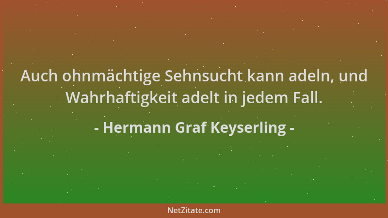 Hermann Graf Keyserling - Auch ohnmächtige Sehnsucht kann adeln, und Wahrhaftigkeit adelt in jedem Fall....