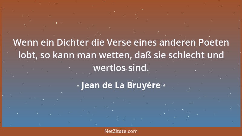 Jean de La Bruyère - Wenn ein Dichter die Verse eines anderen Poeten lobt, so kann man wetten, daß sie schlecht und wertlos...