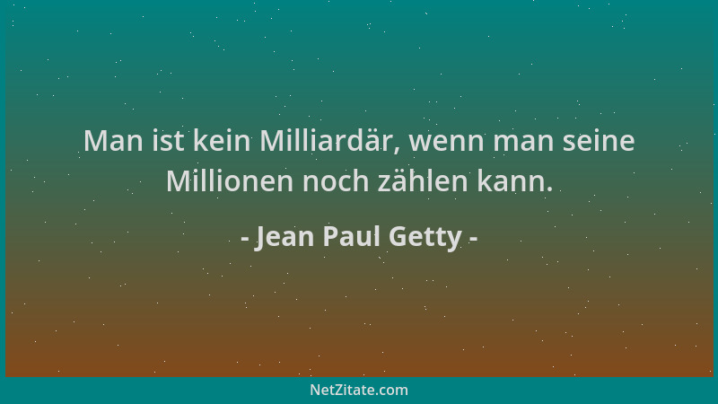 Jean Paul Getty - Man ist kein Milliardär, wenn man seine Millionen noch zählen kann....