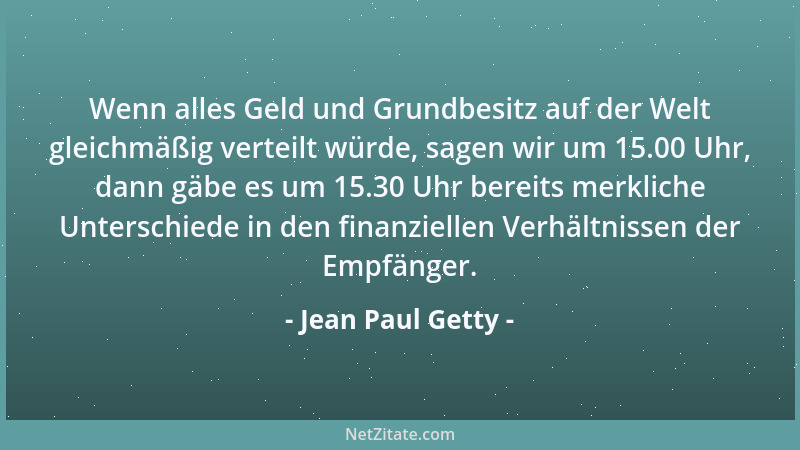 Jean Paul Getty - Wenn alles Geld und Grundbesitz auf der Welt gleichmäßig verteilt würde, sagen wir um 15.00 Uhr, dann gäb...