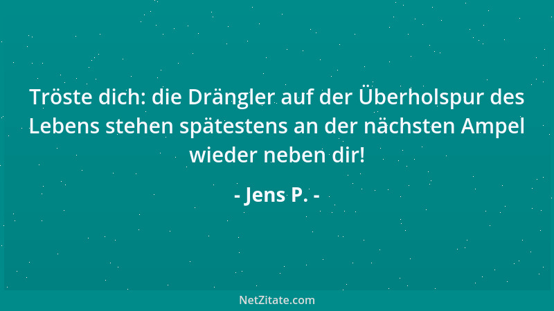 Jens P. - Tröste dich: die Drängler auf der Überholspur des Lebens stehen spätestens an der nächsten Ampel wieder neben dir...
