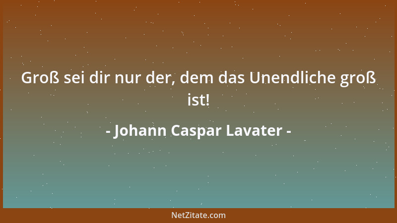 Johann Caspar Lavater - Groß sei dir nur der, dem das Unendliche groß ist!...