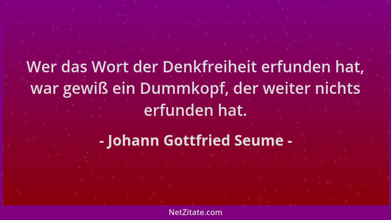 Johann Gottfried Seume - Wer das Wort der Denkfreiheit erfunden hat, war gewiß ein Dummkopf, der weiter nichts erfunden hat...