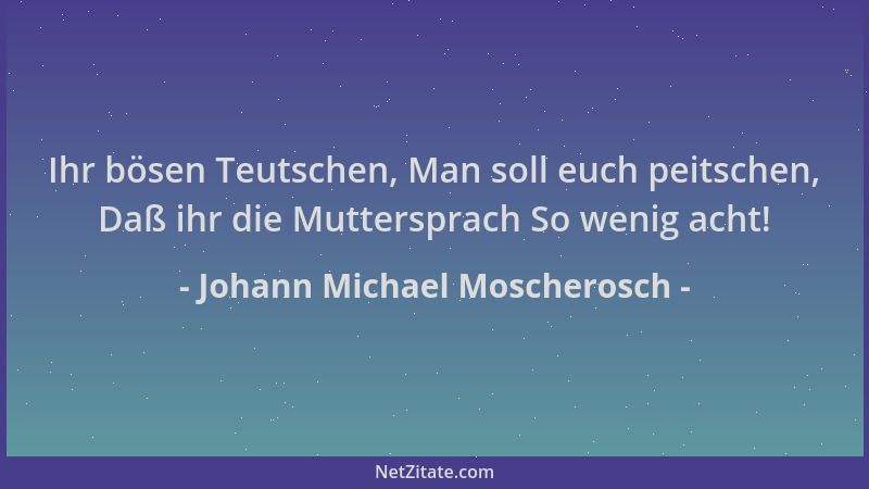 Johann Michael Moscherosch - Ihr bösen Teutschen, Man soll euch peitschen, Daß ihr die Muttersprach So wenig acht!...