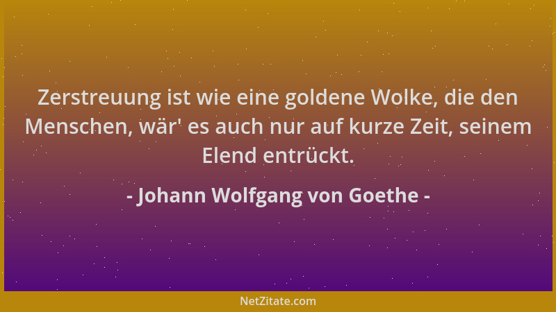 Johann Wolfgang von Goethe - Zerstreuung ist wie eine goldene Wolke, die den Menschen, wär ' es auch nur auf kurze Zeit, sei...