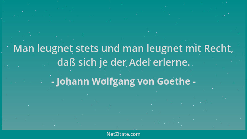Johann Wolfgang von Goethe - Man leugnet stets und man leugnet mit Recht, daß sich je der Adel erlerne....