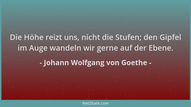 Johann Wolfgang von Goethe - Die Höhe reizt uns, nicht die Stufen; den Gipfel im Auge wandeln wir gerne auf der Ebene....