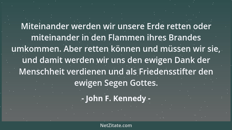 John F. Kennedy - Miteinander werden wir unsere Erde retten oder miteinander in den Flammen ihres Brandes umkommen. Aber re...