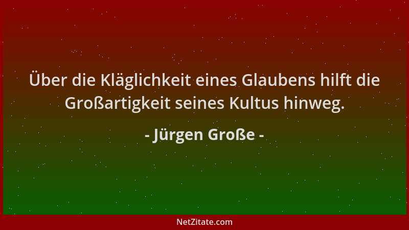 Jürgen Große - Über die Kläglichkeit eines Glaubens hilft die Großartigkeit seines Kultus hinweg....