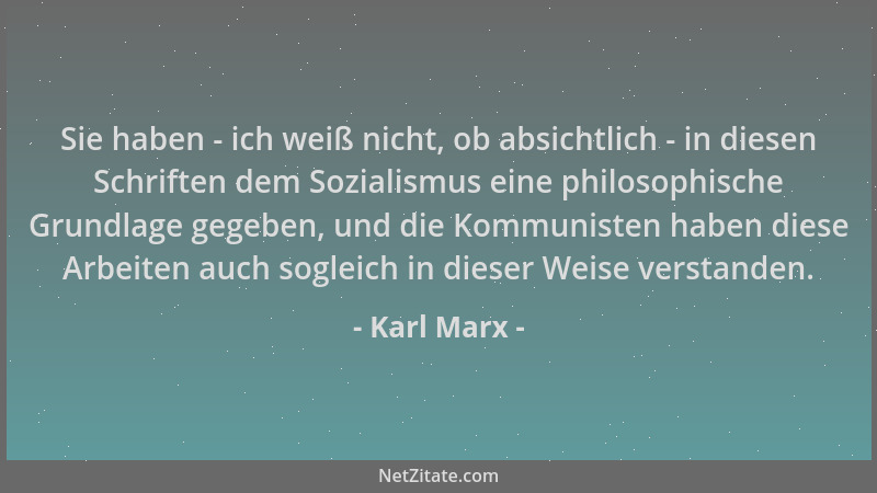Karl Marx - Sie haben - ich weiß nicht, ob absichtlich - in diesen Schriften dem Sozialismus eine philosophische Grundlage...
