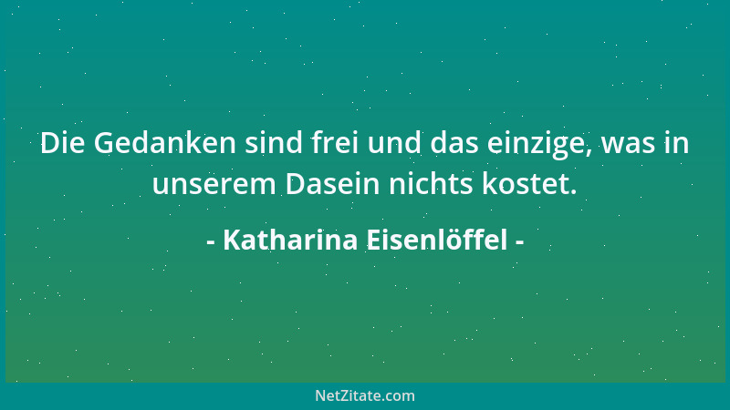 Katharina Eisenlöffel - Die Gedanken sind frei und das einzige, was in unserem Dasein nichts kostet....