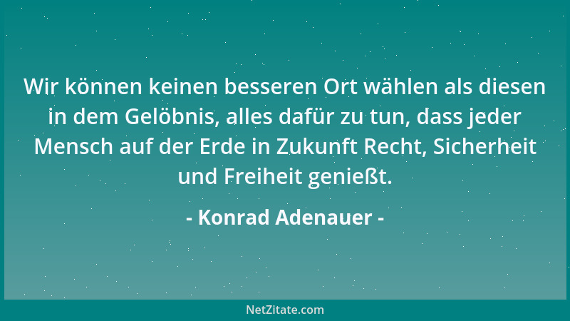 Konrad Adenauer - Wir können keinen besseren Ort wählen als diesen in dem Gelöbnis, alles dafür zu tun, dass jeder Mensch a...