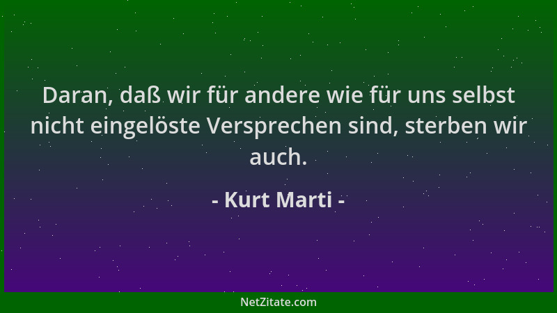Kurt Marti - Daran, daß wir für andere wie für uns selbst nicht eingelöste Versprechen sind, sterben wir auch....