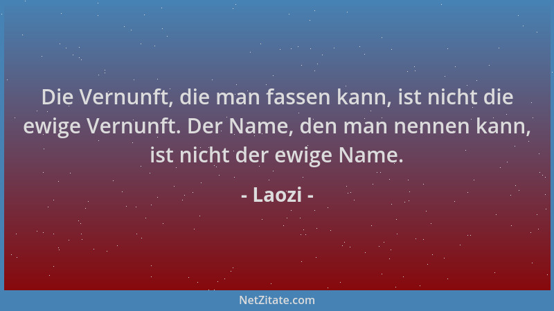 Laozi - Die Vernunft, die man fassen kann, ist nicht die ewige Vernunft. Der Name, den man nennen kann, ist nicht der ewige...