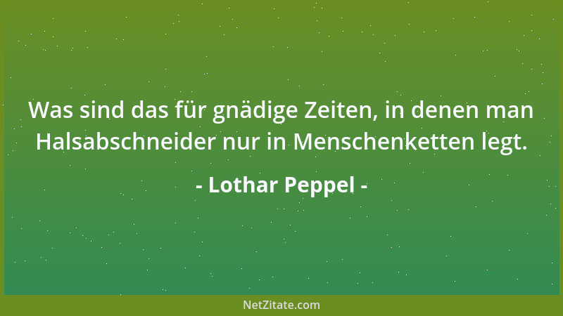 Lothar Peppel - Was sind das für gnädige Zeiten, in denen man Halsabschneider nur in Menschenketten legt....