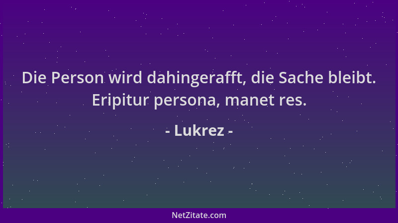 Lukrez - Die Person wird dahingerafft, die Sache bleibt. Eripitur persona, manet res....