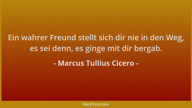 Marcus Tullius Cicero - Ein wahrer Freund stellt sich dir nie in den Weg, es sei denn, es ginge mit dir bergab....