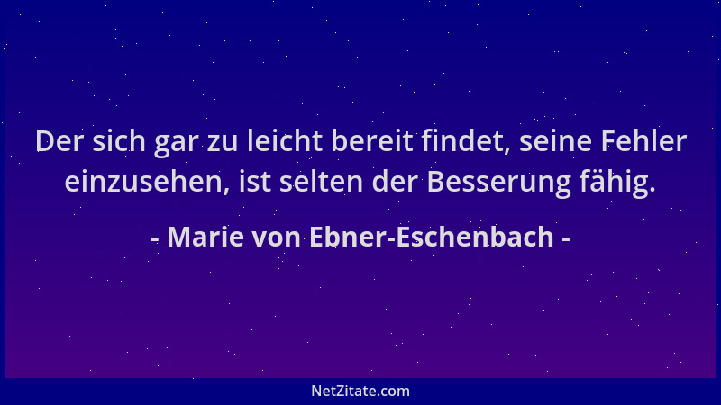Marie von Ebner-Eschenbach - Der sich gar zu leicht bereit findet, seine Fehler einzusehen, ist selten der Besserung fähig....
